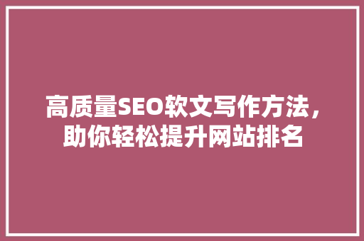 高质量SEO软文写作方法，助你轻松提升网站排名 百度SEO