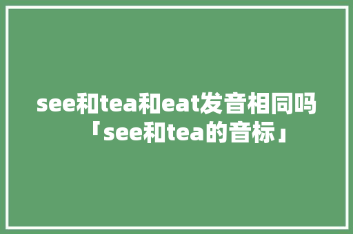 see和tea和eat发音相同吗「see和tea的音标」 see和tea和eat发音相同吗「see和tea的音标」 必应SEO
