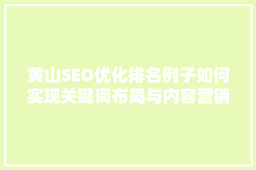 黄山SEO优化排名例子如何实现关键词布局与内容营销的完美结合 百度SEO