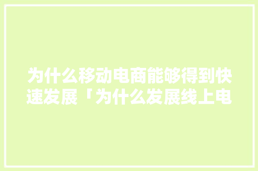 为什么移动电商能够得到快速发展「为什么发展线上电子商务的原因」 为什么移动电商能够得到快速发展「为什么发展线上电子商务的原因」 神马SEO