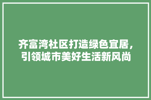 齐富湾社区打造绿色宜居，引领城市美好生活新风尚 搜狗SEO