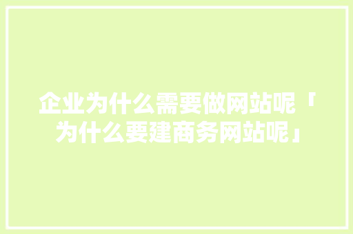 企业为什么需要做网站呢「为什么要建商务网站呢」 企业为什么需要做网站呢「为什么要建商务网站呢」 百度SEO