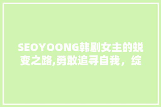 SEOYOONG韩剧女主的蜕变之路,勇敢追寻自我，绽放独特魅力 搜狗SEO