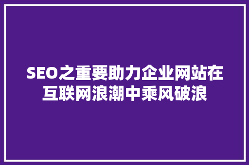 SEO之重要助力企业网站在互联网浪潮中乘风破浪 必应SEO