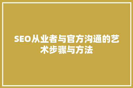 SEO从业者与官方沟通的艺术步骤与方法 百度SEO
