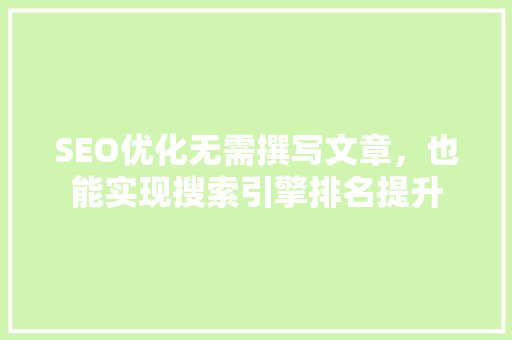 SEO优化无需撰写文章，也能实现搜索引擎排名提升 GoogleSEO