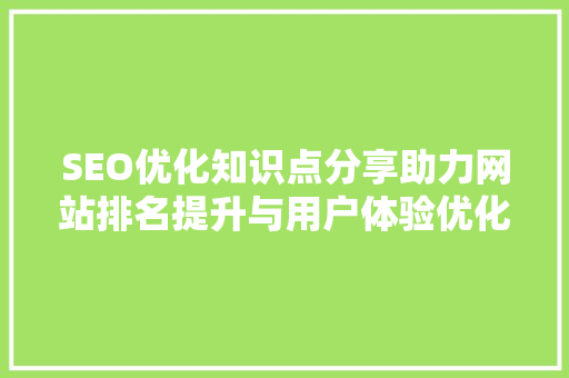SEO优化知识点分享助力网站排名提升与用户体验优化 神马SEO