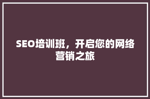 SEO培训班，开启您的网络营销之旅 神马SEO