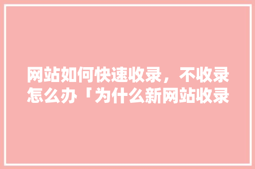网站如何快速收录，不收录怎么办「为什么新网站收录很慢呢」 网站如何快速收录，不收录怎么办「为什么新网站收录很慢呢」 必应SEO