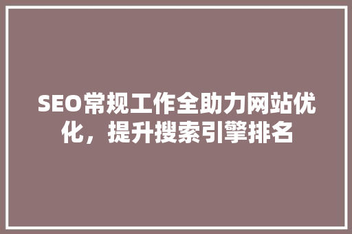 SEO常规工作全助力网站优化，提升搜索引擎排名 搜狗SEO