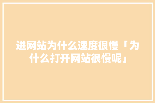 进网站为什么速度很慢「为什么打开网站很慢呢」 进网站为什么速度很慢「为什么打开网站很慢呢」 神马SEO