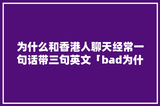 为什么和香港人聊天经常一句话带三句英文「bad为什么翻译成真棒」 为什么和香港人聊天经常一句话带三句英文「bad为什么翻译成真棒」 搜狗SEO