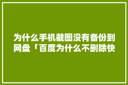 为什么手机截图没有备份到网盘「百度为什么不删除快照功能」 为什么手机截图没有备份到网盘「百度为什么不删除快照功能」 GoogleSEO