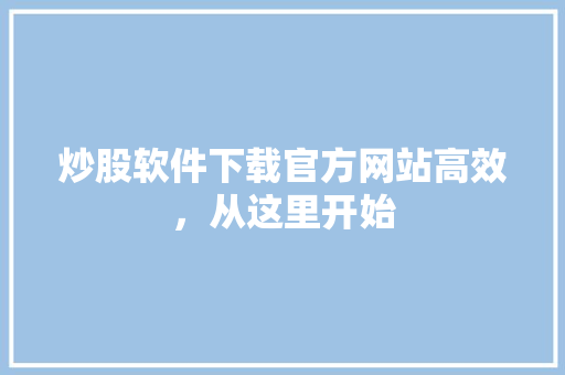 炒股软件下载官方网站高效，从这里开始