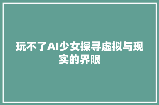 玩不了AI少女探寻虚拟与现实的界限
