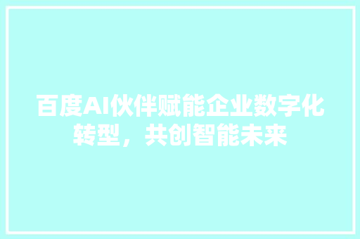 百度AI伙伴赋能企业数字化转型，共创智能未来