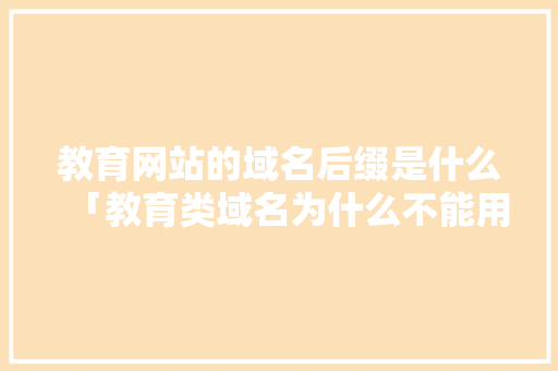 教育网站的域名后缀是什么「教育类域名为什么不能用」 教育网站的域名后缀是什么「教育类域名为什么不能用」 GoogleSEO
