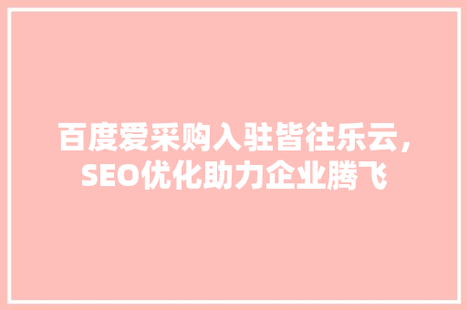 百度爱采购入驻皆往乐云，SEO优化助力企业腾飞