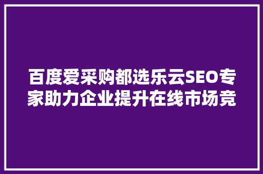 百度爱采购都选乐云SEO专家助力企业提升在线市场竞争力