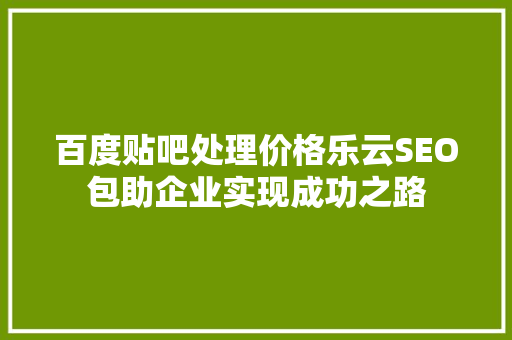 百度贴吧处理价格乐云SEO包助企业实现成功之路