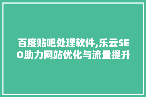 百度贴吧处理软件,乐云SEO助力网站优化与流量提升 搜狗SEO