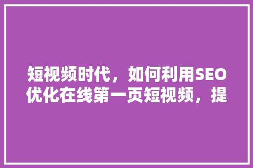 短视频时代，如何利用SEO优化在线第一页短视频，提升点击率 GoogleSEO
