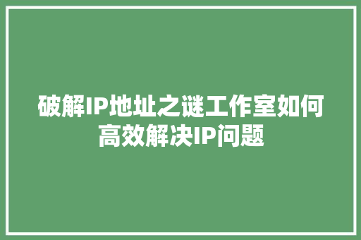 破解IP地址之谜工作室如何高效解决IP问题 搜狗SEO