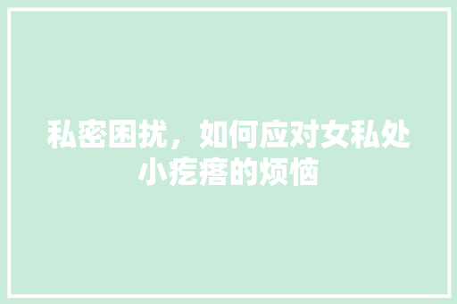 私密困扰，如何应对女私处小疙瘩的烦恼 神马SEO