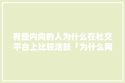 有些内向的人为什么在社交平台上比较活跃「为什么网络这么有吸引力呢」 有些内向的人为什么在社交平台上比较活跃「为什么网络这么有吸引力呢」 百度SEO