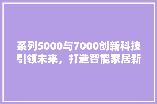 系列5000与7000创新科技引领未来，打造智能家居新纪元