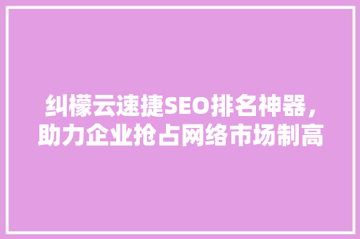 纠檬云速捷SEO排名神器，助力企业抢占网络市场制高点 百度SEO