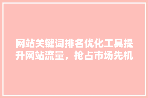 网站关键词排名优化工具提升网站流量，抢占市场先机