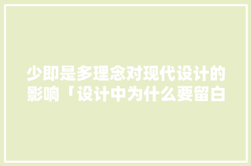 少即是多理念对现代设计的影响「设计中为什么要留白呢」 少即是多理念对现代设计的影响「设计中为什么要留白呢」 GoogleSEO