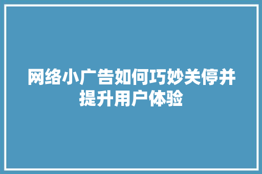 网络小广告如何巧妙关停并提升用户体验 神马SEO