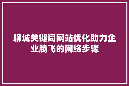 聊城关键词网站优化助力企业腾飞的网络步骤