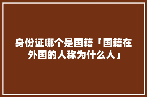 身份证哪个是国籍「国籍在外国的人称为什么人」 身份证哪个是国籍「国籍在外国的人称为什么人」 百度SEO