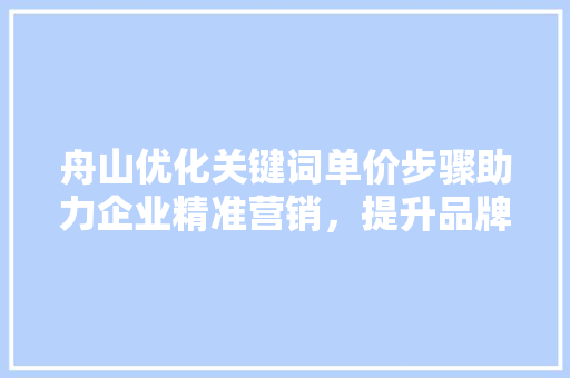 舟山优化关键词单价步骤助力企业精准营销，提升品牌影响力 GoogleSEO