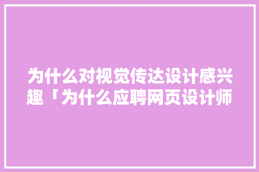 为什么对视觉传达设计感兴趣「为什么应聘网页设计师呢」 为什么对视觉传达设计感兴趣「为什么应聘网页设计师呢」 GoogleSEO