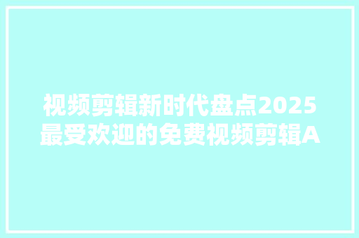视频剪辑新时代盘点2025最受欢迎的免费视频剪辑APP，助你轻松制作短视频 神马SEO