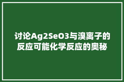 讨论Ag2SeO3与溴离子的反应可能化学反应的奥秘 百度SEO