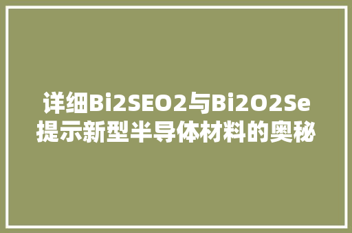 详细Bi2SEO2与Bi2O2Se提示新型半导体材料的奥秘 神马SEO