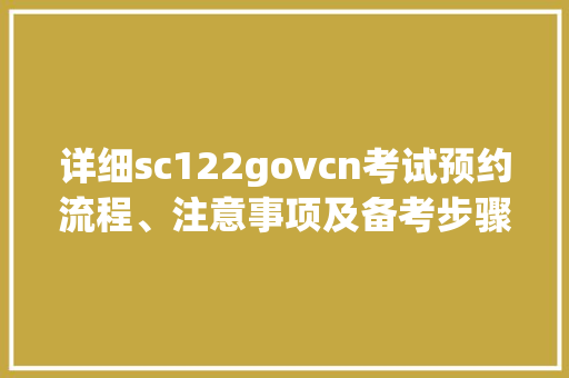 详细sc122govcn考试预约流程、注意事项及备考步骤 神马SEO