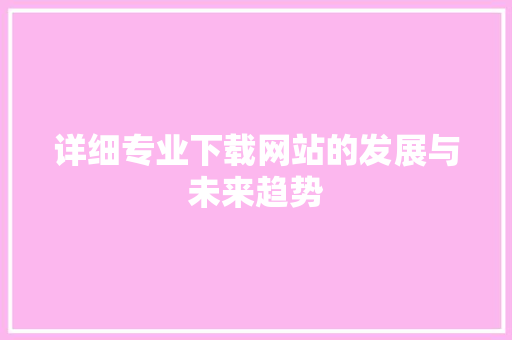 详细专业下载网站的发展与未来趋势 百度SEO