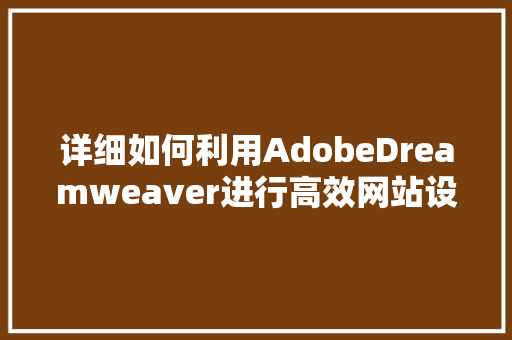 详细如何利用AdobeDreamweaver进行高效网站设计 GoogleSEO