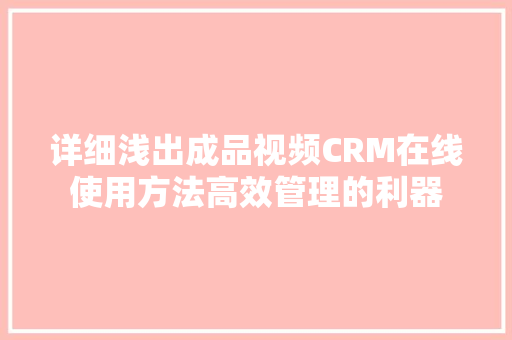 详细浅出成品视频CRM在线使用方法高效管理的利器 神马SEO