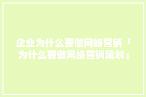 企业为什么要做网络营销「为什么要做网络营销策划」 企业为什么要做网络营销「为什么要做网络营销策划」 搜狗SEO