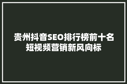 贵州抖音SEO排行榜前十名短视频营销新风向标 必应SEO