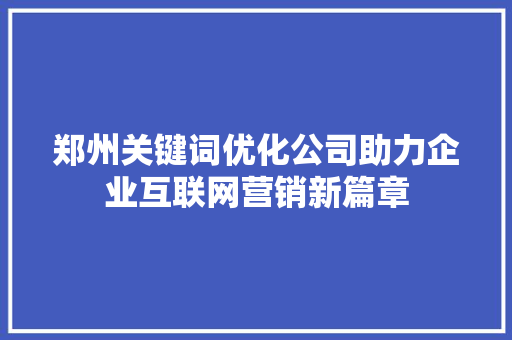 郑州关键词优化公司助力企业互联网营销新篇章