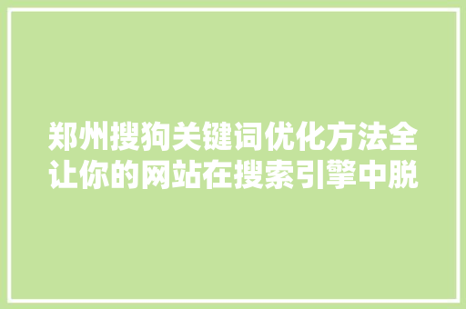 郑州搜狗关键词优化方法全让你的网站在搜索引擎中脱颖而出 神马SEO