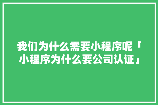我们为什么需要小程序呢「小程序为什么要公司认证」 我们为什么需要小程序呢「小程序为什么要公司认证」 搜狗SEO